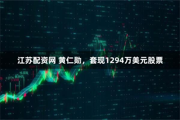 江苏配资网 黄仁勋，套现1294万美元股票